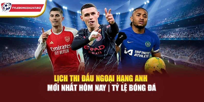 Lịch Thi Đấu Ngoại Hạng Anh Mới Nhất Hôm Nay | Tỷ Lệ Bóng Đá