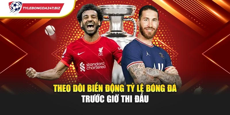 Theo dõi biến động tỷ lệ bóng đá trước giờ thi đấu